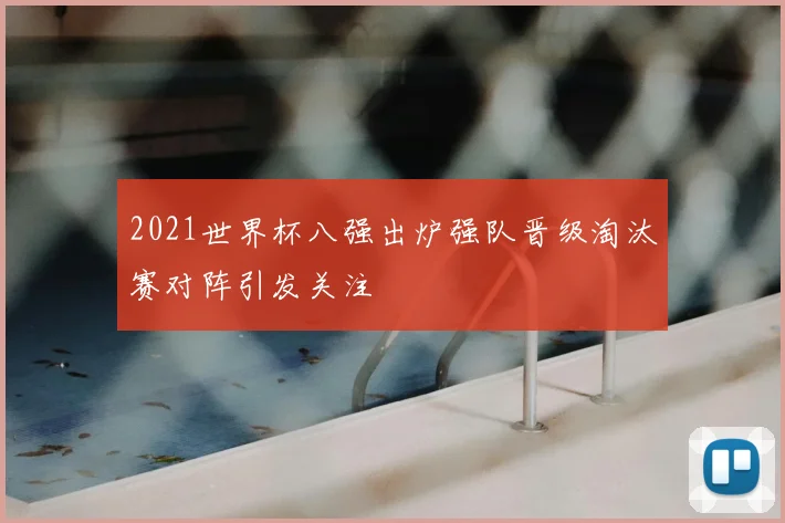 2021世界杯八强出炉强队晋级淘汰赛对阵引发关注