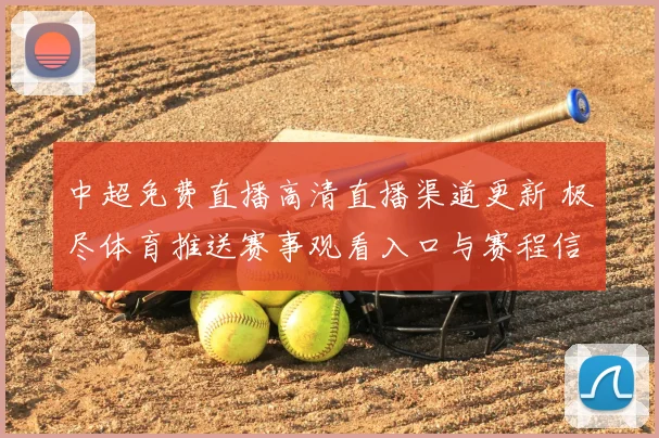 中超免费直播高清直播渠道更新 极尽体育推送赛事观看入口与赛程信息