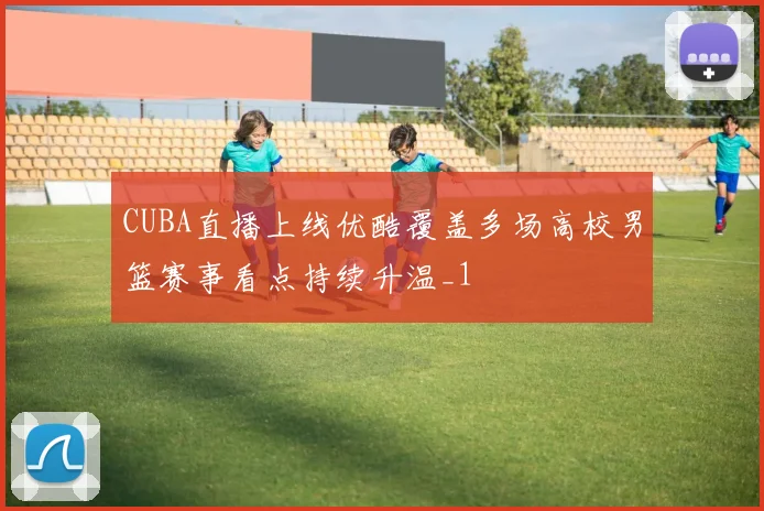 CUBA直播上线优酷覆盖多场高校男篮赛事看点持续升温_1