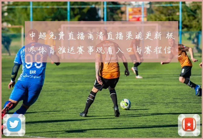 中超免费直播高清直播渠道更新 极尽体育推送赛事观看入口与赛程信息