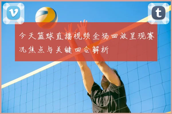 今天篮球直播视频全场回放呈现赛况焦点与关键回合解析