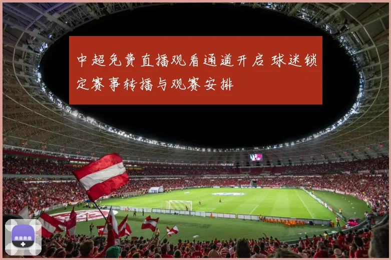 中超免费直播观看通道开启 球迷锁定赛事转播与观赛安排