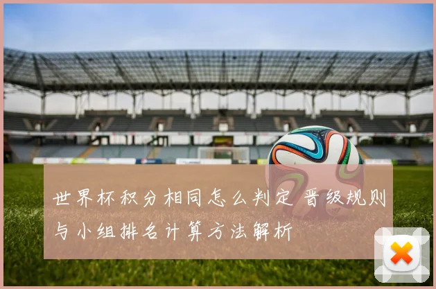 世界杯积分相同怎么判定 晋级规则与小组排名计算方法解析