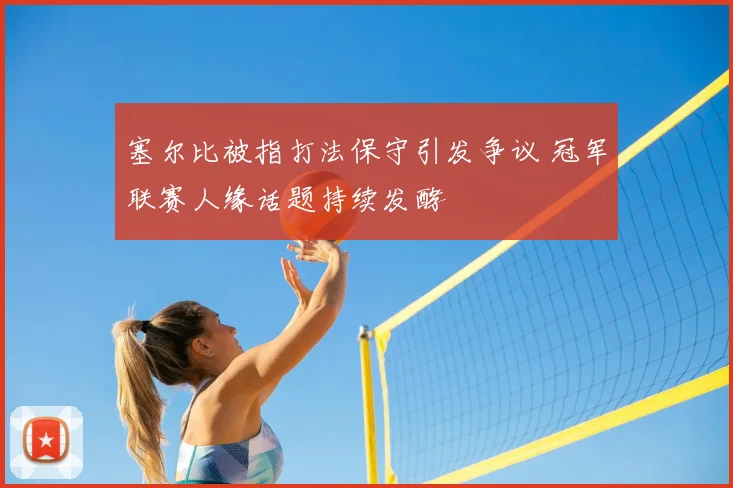 塞尔比被指打法保守引发争议 冠军联赛人缘话题持续发酵